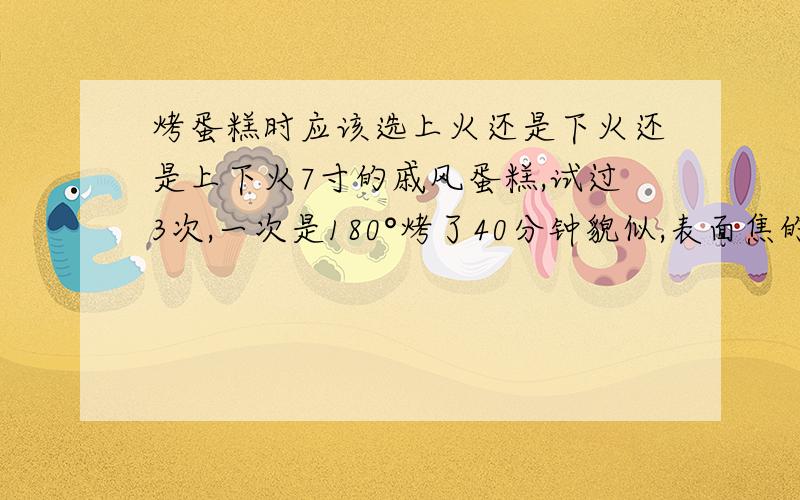 烤蛋糕时应该选上火还是下火还是上下火7寸的戚风蛋糕,试过3次,一次是180°烤了40分钟貌似,表面焦的厉害,里面确还没熟；第二次用了165°烤了45分钟表面还是焦,里面好一点,但里面 还是 有些