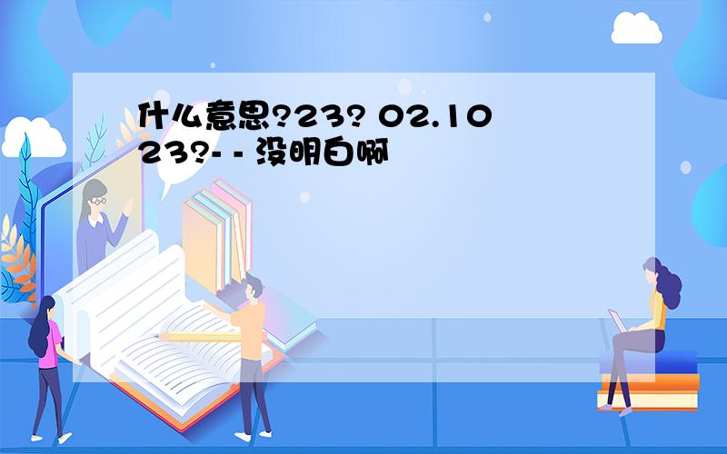 什么意思?23? 02.1023?- - 没明白啊