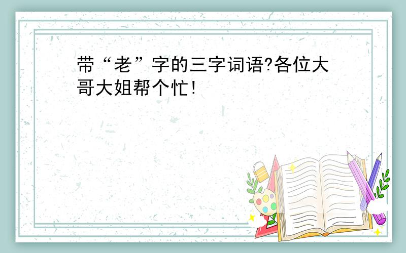 带“老”字的三字词语?各位大哥大姐帮个忙!