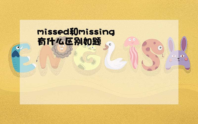 missed和missing有什么区别如题