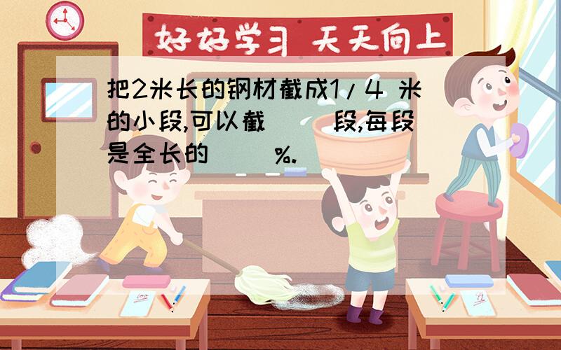 把2米长的钢材截成1/4 米的小段,可以截（ ）段,每段是全长的（ ）%.