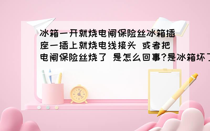 冰箱一开就烧电闸保险丝冰箱插座一插上就烧电线接头 或者把电闸保险丝烧了 是怎么回事?是冰箱坏了 还是有接地的地方?