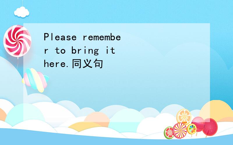 Please remember to bring it here.同义句