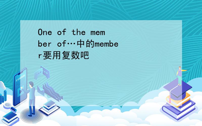 One of the member of…中的member要用复数吧