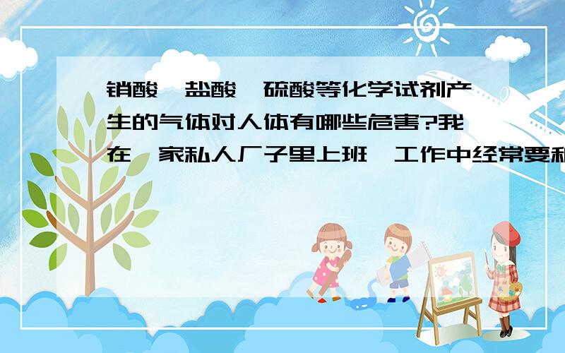 销酸,盐酸,硫酸等化学试剂产生的气体对人体有哪些危害?我在一家私人厂子里上班,工作中经常要和化学试剂打交道,利用销酸,盐酸,硫酸对一些金属物品做处理的时候经常会有黄色的烟冒出,