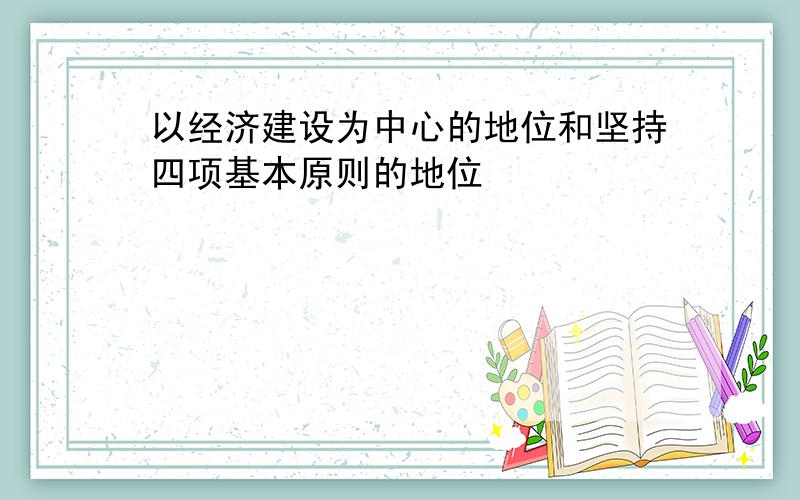 以经济建设为中心的地位和坚持四项基本原则的地位