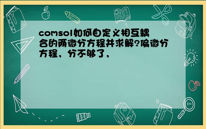 comsol如何自定义相互耦合的两微分方程并求解?偏微分方程，分不够了，