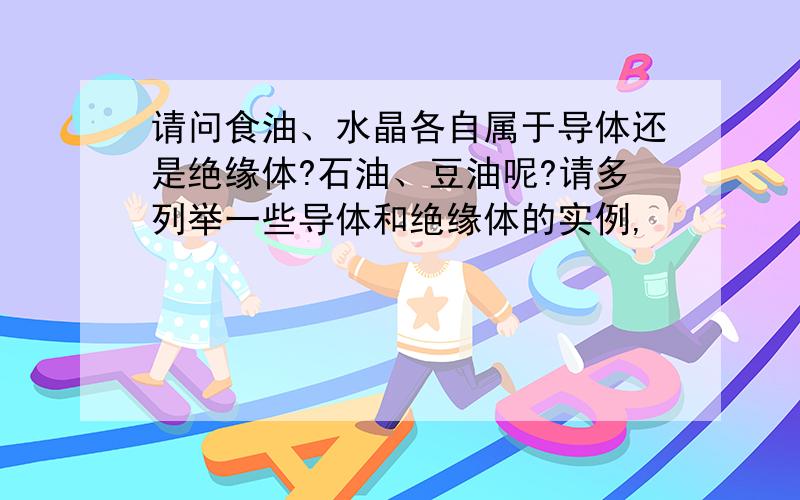 请问食油、水晶各自属于导体还是绝缘体?石油、豆油呢?请多列举一些导体和绝缘体的实例,