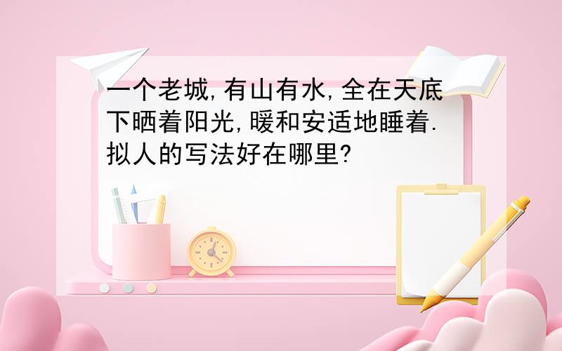 一个老城,有山有水,全在天底下晒着阳光,暖和安适地睡着.拟人的写法好在哪里?