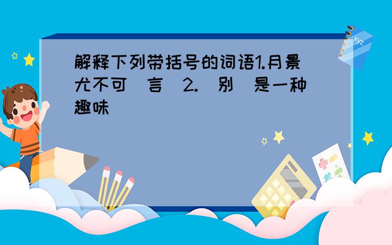 解释下列带括号的词语1.月景尤不可（言）2.（别）是一种趣味