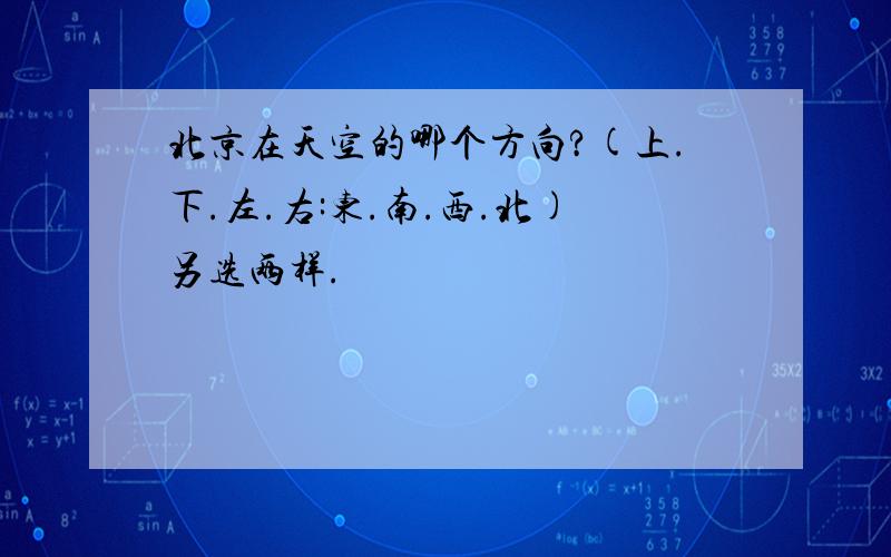 北京在天空的哪个方向?(上.下.左.右:东.南.西.北)另选两样.