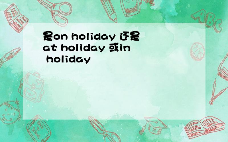 是on holiday 还是at holiday 或in holiday