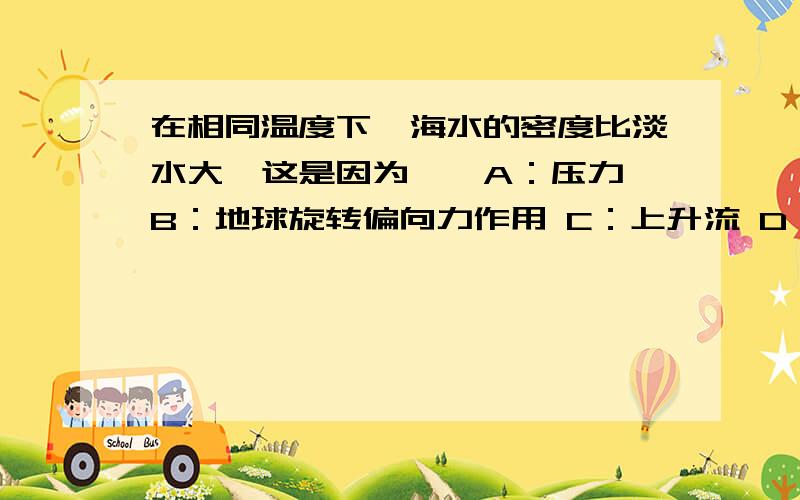 在相同温度下,海水的密度比淡水大,这是因为——A：压力 B：地球旋转偏向力作用 C：上升流 D：盐度