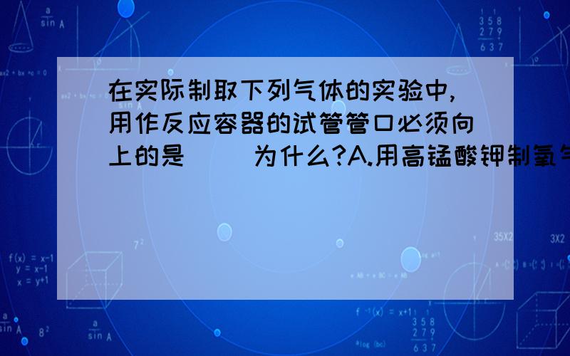 在实际制取下列气体的实验中,用作反应容器的试管管口必须向上的是（ ）为什么?A.用高锰酸钾制氧气B.用氯酸钾和二氧化锰制氧气C.用锌和稀硫酸制氢气D.用石灰石和稀盐酸制二氧化碳气体