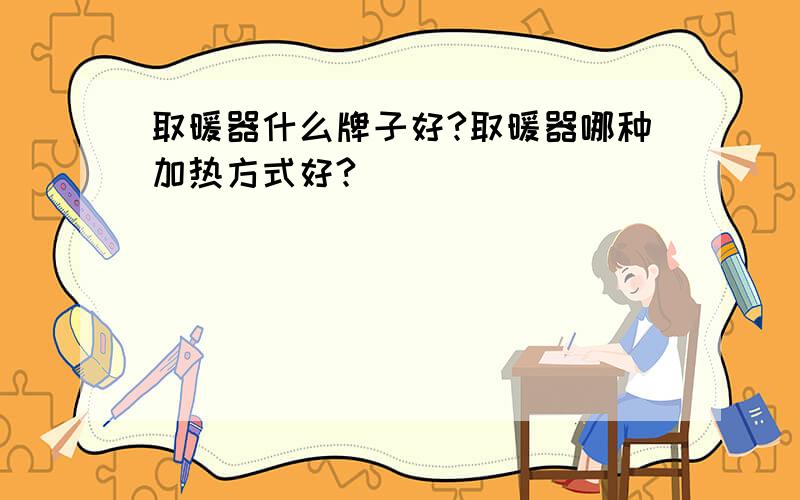 取暖器什么牌子好?取暖器哪种加热方式好?_