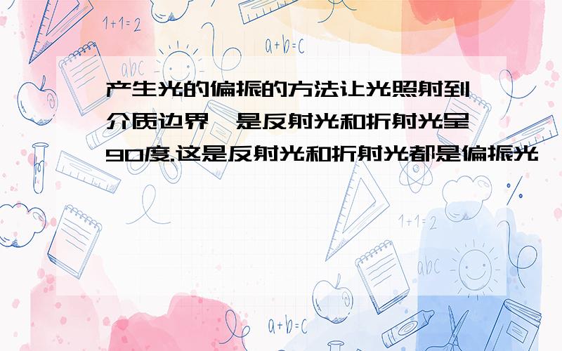 产生光的偏振的方法让光照射到介质边界,是反射光和折射光呈90度.这是反射光和折射光都是偏振光,且夹角90度.这是为什么?