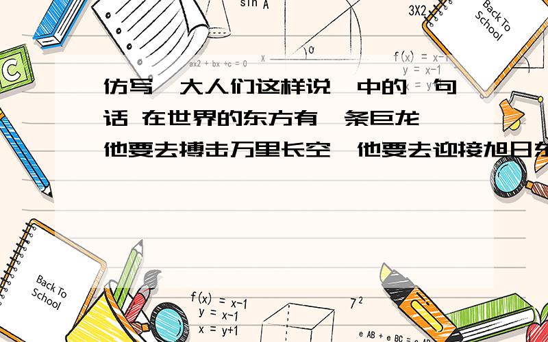 仿写《大人们这样说》中的一句话 在世界的东方有一条巨龙,他要去搏击万里长空,他要去迎接旭日东升