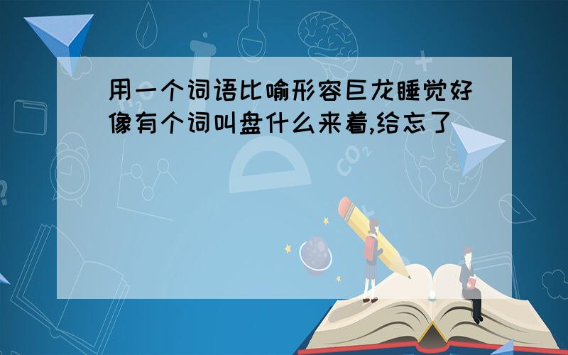 用一个词语比喻形容巨龙睡觉好像有个词叫盘什么来着,给忘了