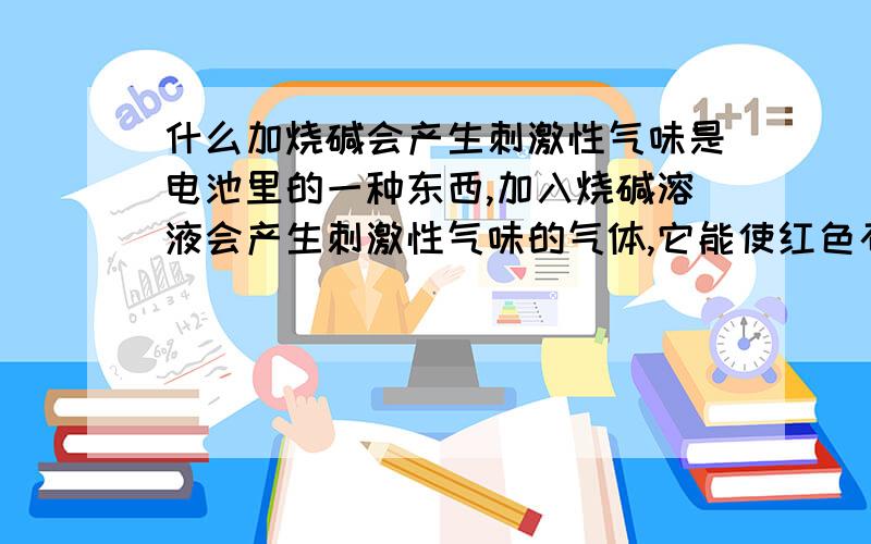 什么加烧碱会产生刺激性气味是电池里的一种东西,加入烧碱溶液会产生刺激性气味的气体,它能使红色石蕊变蓝,产生的气体化学式为-------再把这种溶液加入硝酸银溶液,产生不溶于稀硝酸的