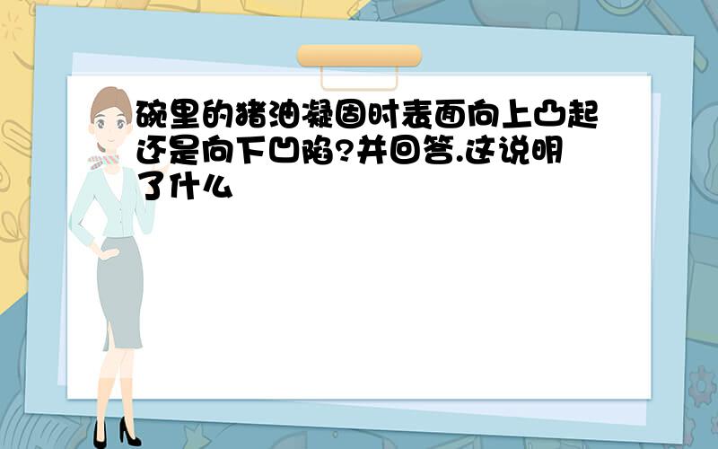 碗里的猪油凝固时表面向上凸起还是向下凹陷?并回答.这说明了什么