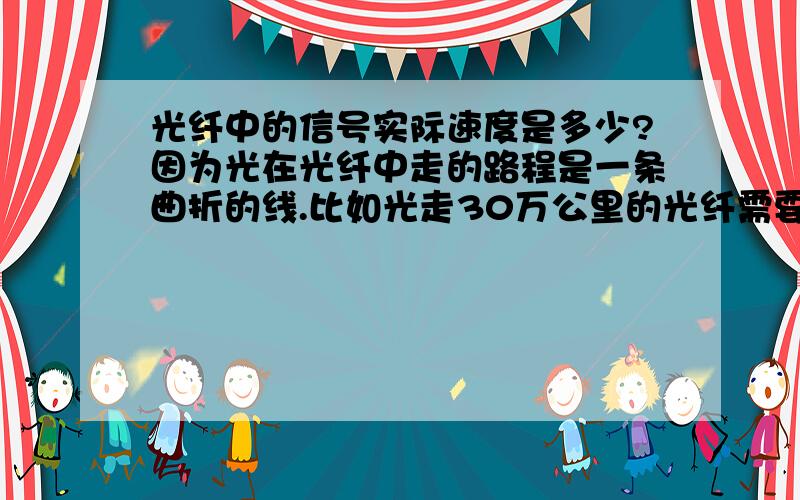 光纤中的信号实际速度是多少?因为光在光纤中走的路程是一条曲折的线.比如光走30万公里的光纤需要多少时间