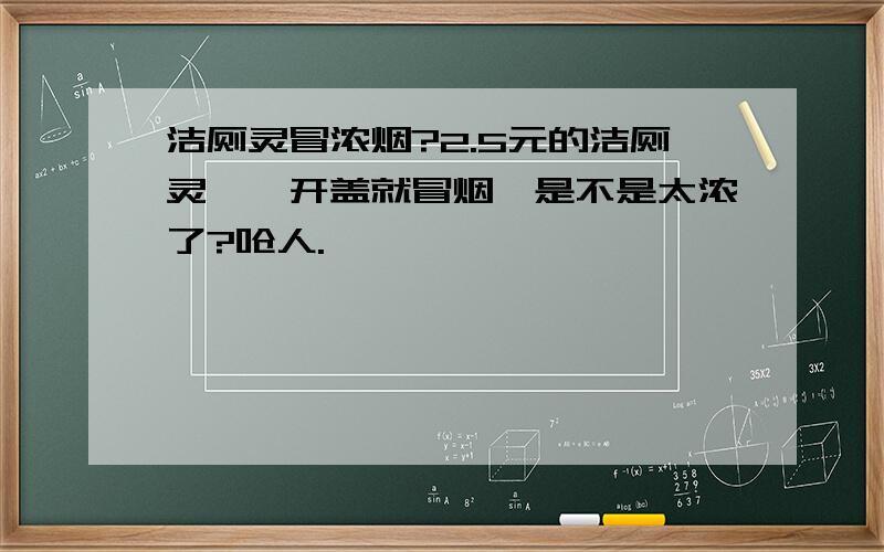 洁厕灵冒浓烟?2.5元的洁厕灵,一开盖就冒烟,是不是太浓了?呛人.