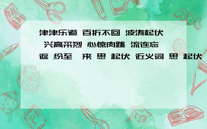 津津乐道 百折不回 波涛起伏 兴高采烈 心惊肉跳 流连忘返 纷至沓来 思 起伏 近义词 思 起伏