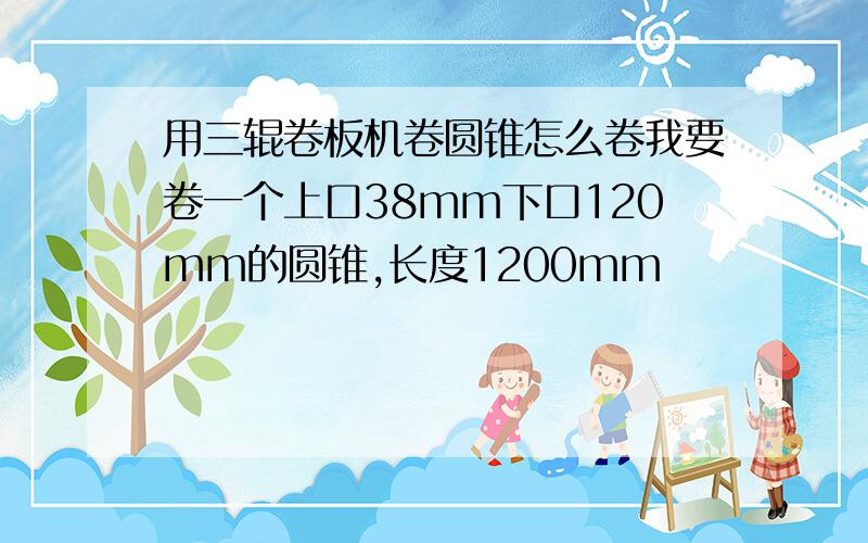 用三辊卷板机卷圆锥怎么卷我要卷一个上口38mm下口120mm的圆锥,长度1200mm