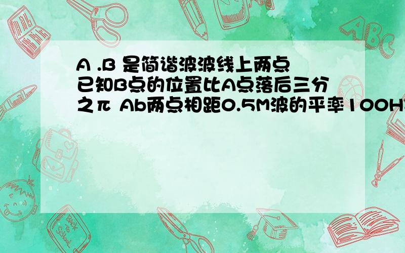 A .B 是简谐波波线上两点已知B点的位置比A点落后三分之π Ab两点相距0.5M波的平率100HZ则该波的波长时?波速是?急...