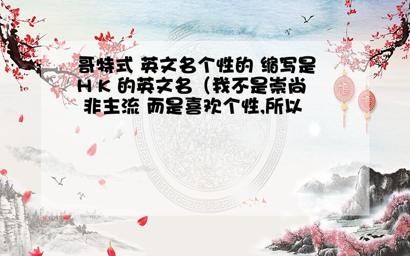 哥特式 英文名个性的 缩写是H K 的英文名（我不是崇尚 非主流 而是喜欢个性,所以