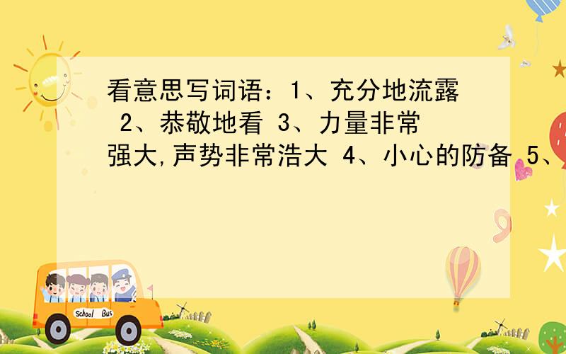 看意思写词语：1、充分地流露 2、恭敬地看 3、力量非常强大,声势非常浩大 4、小心的防备 5、再也不可补救