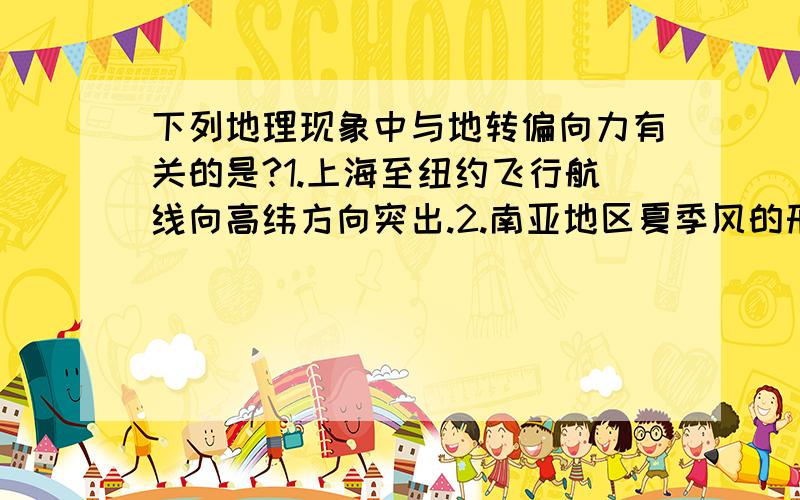 下列地理现象中与地转偏向力有关的是?1.上海至纽约飞行航线向高纬方向突出.2.南亚地区夏季风的形成.3.直布罗陀海峡表层水流方向相反.4.秘鲁寒流在流动中离岸趋势