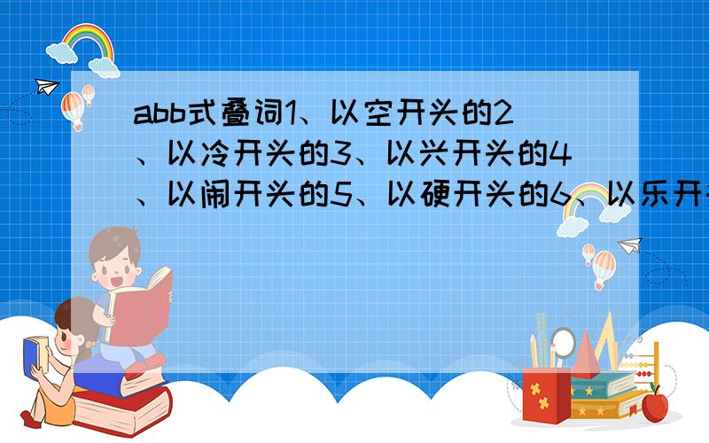 abb式叠词1、以空开头的2、以冷开头的3、以兴开头的4、以闹开头的5、以硬开头的6、以乐开头的7、以明开头的8、以急开头的9、以甜开头的