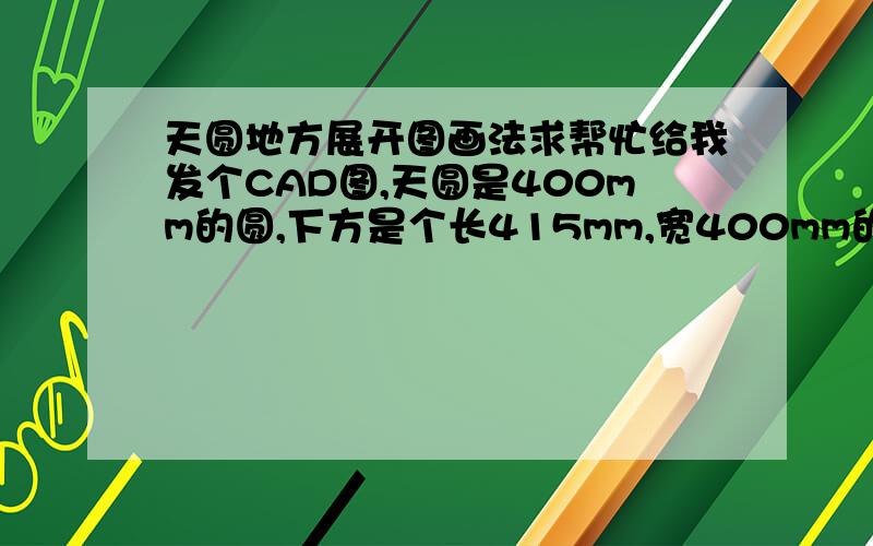 天圆地方展开图画法求帮忙给我发个CAD图,天圆是400mm的圆,下方是个长415mm,宽400mm的长方形,圆居中,高度200mm,钢板厚度4mm,求人发张展开图给我,要切割钢板做.希望大哥大姐们帮忙啊