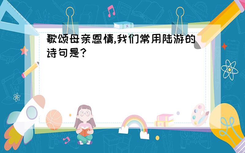 歌颂母亲恩情,我们常用陆游的诗句是?