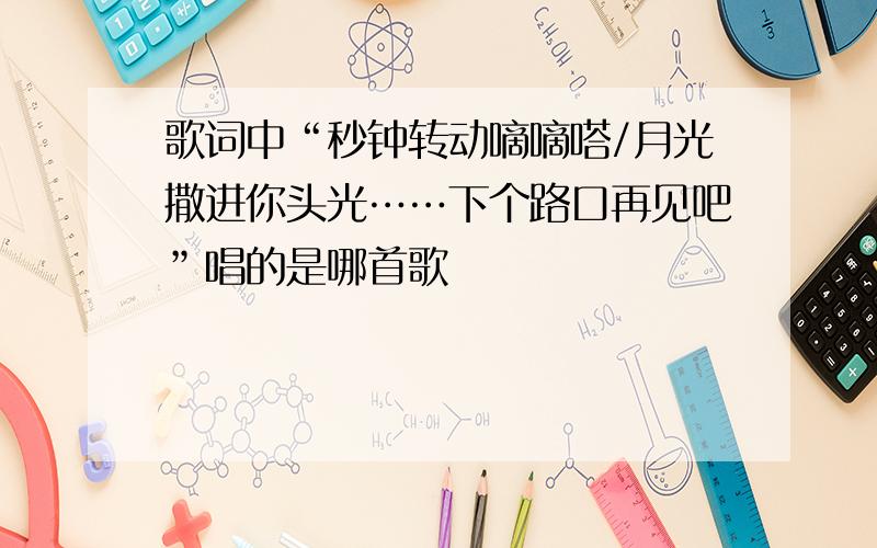 歌词中“秒钟转动嘀嘀嗒/月光撒进你头光……下个路口再见吧”唱的是哪首歌