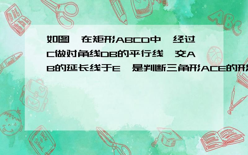 如图,在矩形ABCD中,经过C做对角线DB的平行线,交AB的延长线于E,是判断三角形ACE的形状 ,并说明理由