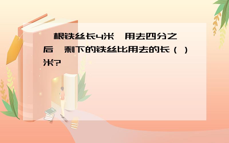 一根铁丝长4米,用去四分之一后,剩下的铁丝比用去的长（）米?