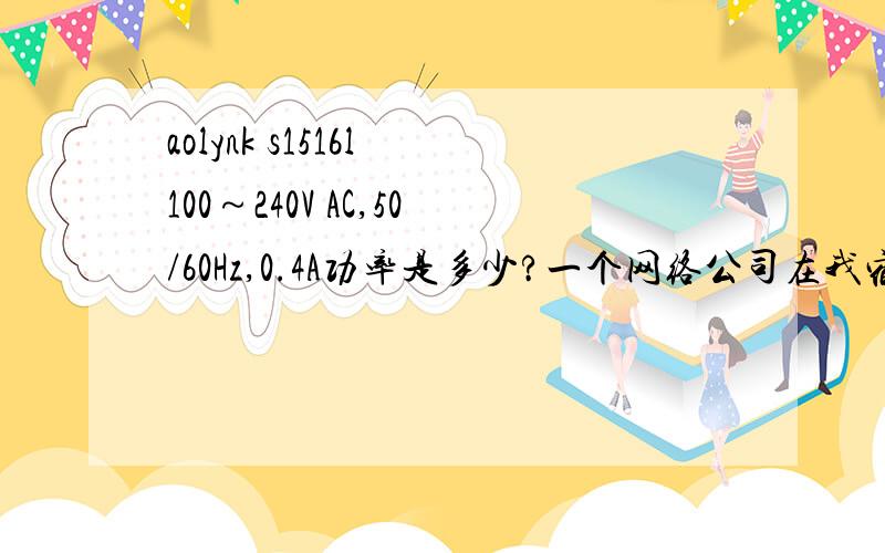 aolynk s1516l 100～240V AC,50/60Hz,0.4A功率是多少?一个网络公司在我宿舍放了2个aolynk s1516l 集成器,不知带耗电大不大?大的话叫他拿走.