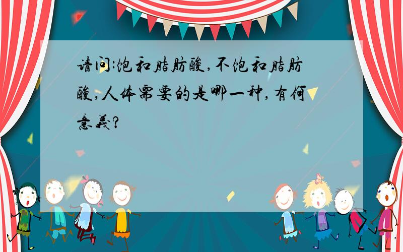 请问:饱和脂肪酸,不饱和脂肪酸,人体需要的是哪一种,有何意义?