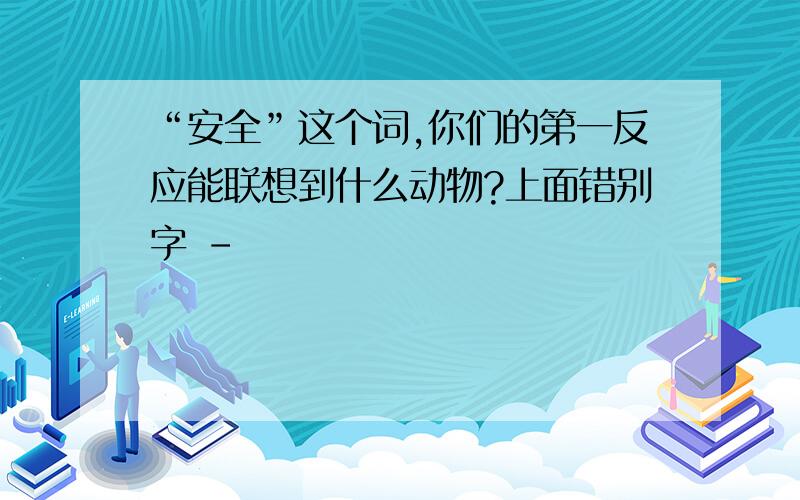 “安全”这个词,你们的第一反应能联想到什么动物?上面错别字 -