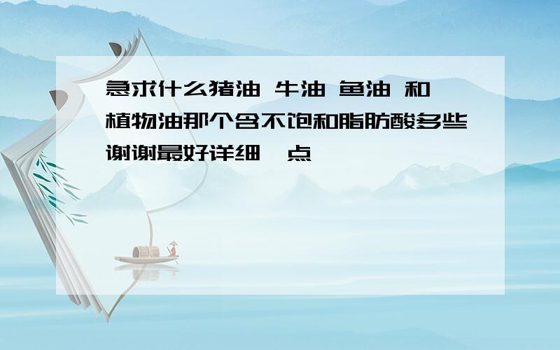 急求什么猪油 牛油 鱼油 和植物油那个含不饱和脂肪酸多些谢谢最好详细一点