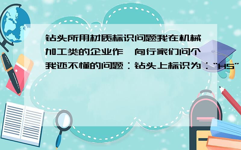 钻头所用材质标识问题我在机械加工类的企业作,向行家们问个我还不懂的问题：钻头上标识为：“HS”,“HSS”等的含义是什么?