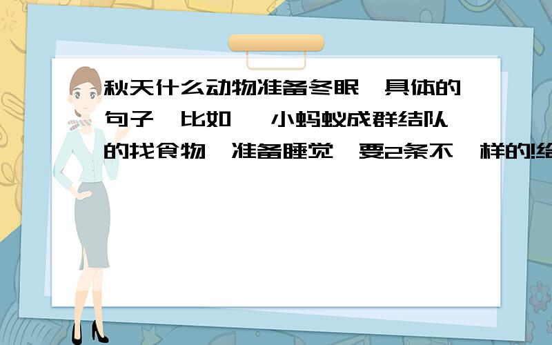 秋天什么动物准备冬眠,具体的句子,比如 【小蚂蚁成群结队的找食物,准备睡觉】要2条不一样的!给我的句子我都很感谢的!