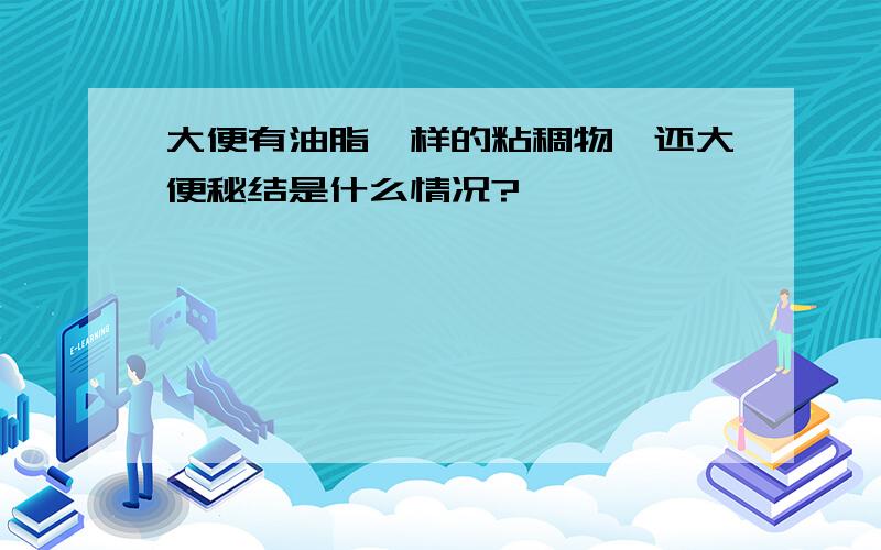 大便有油脂一样的粘稠物,还大便秘结是什么情况?