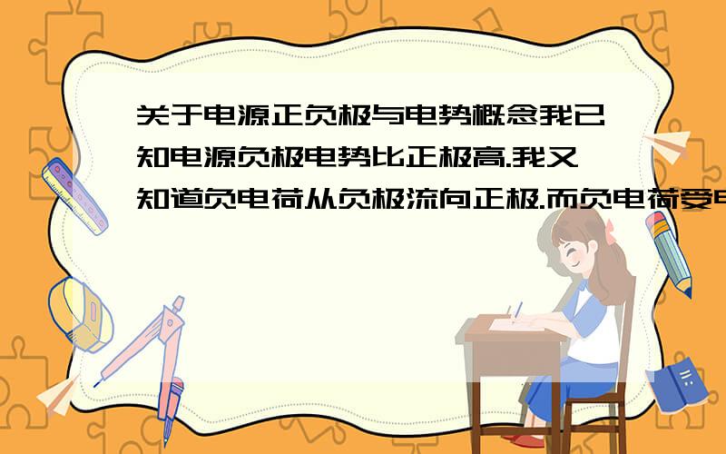 关于电源正负极与电势概念我已知电源负极电势比正极高.我又知道负电荷从负极流向正极.而负电荷受电场力作用是由电势低的流向电势高的,因此我推出负极电势低.我的想法是哪里出现的问