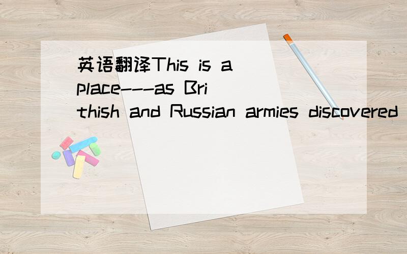 英语翻译This is a place---as Brithish and Russian armies discovered and were sent packing after their discoveries---where the waters of vengeance run deep.背景是阿富汗战争的