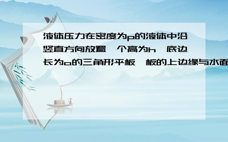 液体压力在密度为p的液体中沿竖直方向放置一个高为h,底边长为a的三角形平板,板的上边缘与水面相齐,求此板面所受液体压强的大小（不考虑大气压）为什么是1/6 pgah^2?