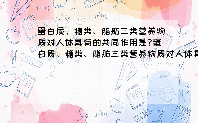 蛋白质、糖类、脂肪三类营养物质对人体具有的共同作用是?蛋白质、糖类、脂肪三类营养物质对人体具有的共同作用是（D ）①构成细胞的重要材料 ②为生命活动提供能量③调节人体生命活