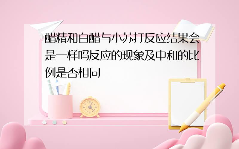 醋精和白醋与小苏打反应结果会是一样吗反应的现象及中和的比例是否相同